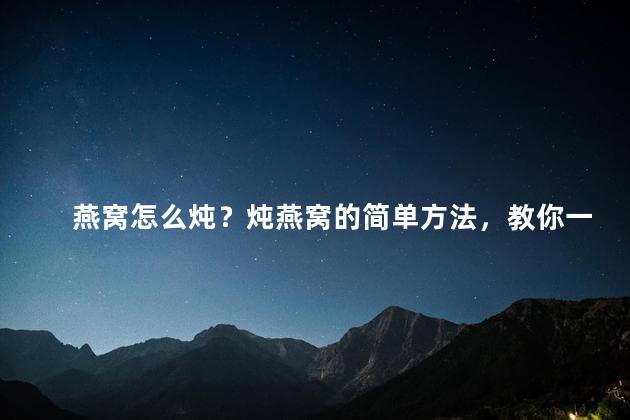 燕窝怎么炖？炖燕窝的简单方法，教你一招  不到35字